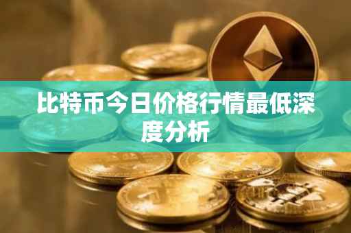 比特币今日价格行情最低深度分析