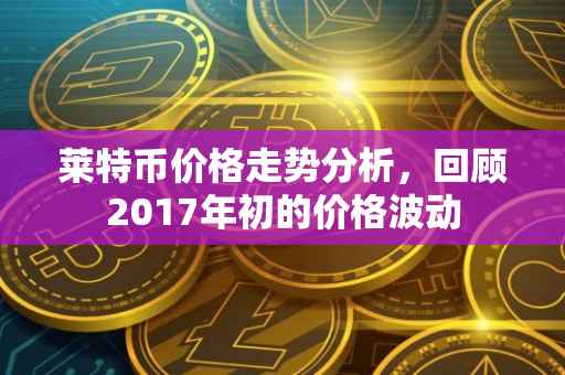 莱特币价格走势分析，回顾2017年初的价格波动
