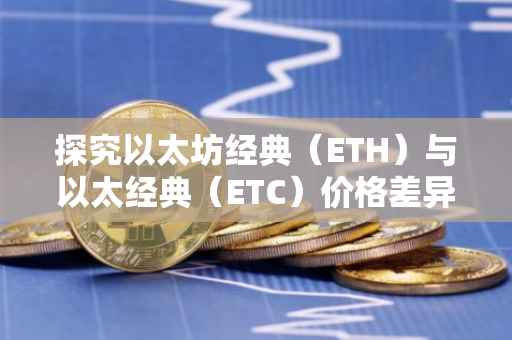 探究以太坊经典（ETH）与以太经典（ETC）价格差异背后的原因