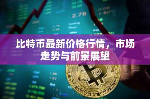 比特币最新价格行情，市场走势与前景展望