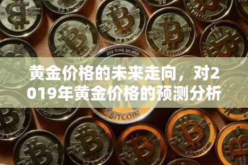 黄金价格的未来走向，对2019年黄金价格的预测分析