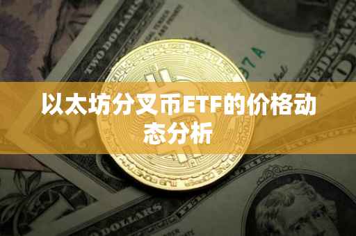 以太坊分叉币ETF的价格动态分析