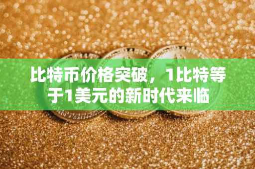 比特币价格突破，1比特等于1美元的新时代来临