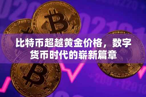 比特币超越黄金价格，数字货币时代的崭新篇章