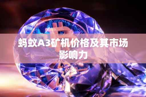 蚂蚁A3矿机价格及其市场影响力