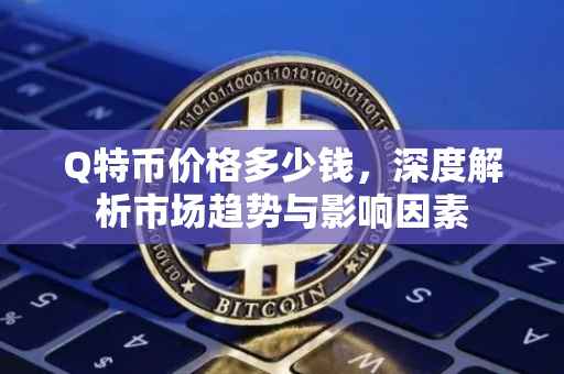 Q特币价格多少钱，深度解析市场趋势与影响因素
