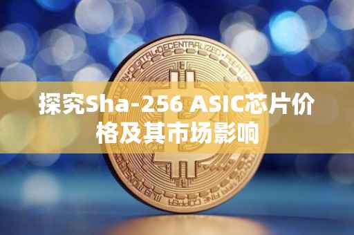 探究Sha-256 ASIC芯片价格及其市场影响