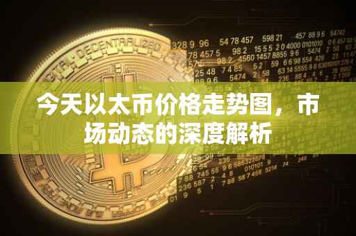 今天以太币价格走势图，市场动态的深度解析