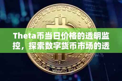 Theta币当日价格的透明监控，探索数字货币市场的透明度之旅