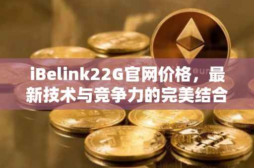 iBelink22G官网价格，最新技术与竞争力的完美结合
