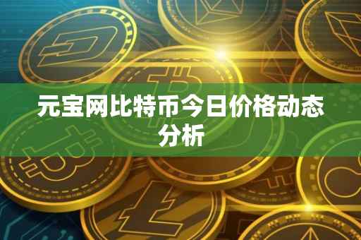 元宝网比特币今日价格动态分析