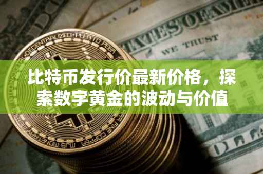 比特币发行价最新价格，探索数字黄金的波动与价值