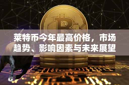 莱特币今年最高价格，市场趋势、影响因素与未来展望