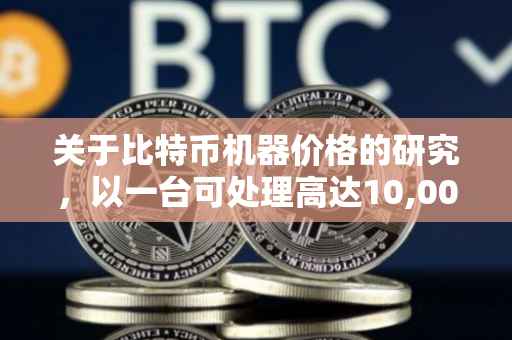关于比特币机器价格的研究，以一台可处理高达10,000吨比特币的机器为例