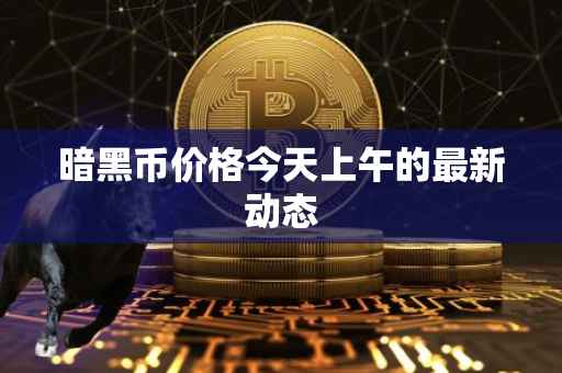 暗黑币价格今天上午的最新动态