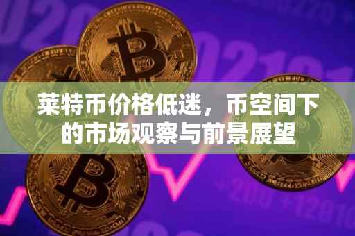 莱特币价格低迷，币空间下的市场观察与前景展望
