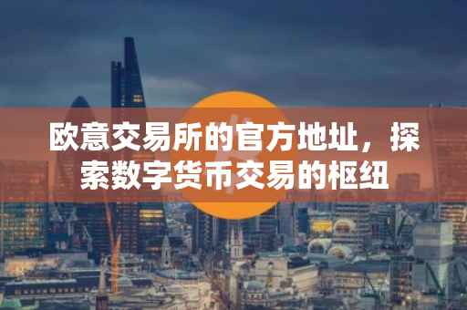 欧意交易所的官方地址，探索数字货币交易的枢纽