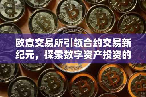 欧意交易所引领合约交易新纪元，探索数字资产投资的新境界