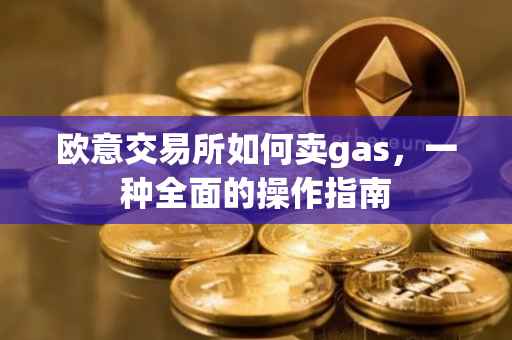 欧意交易所如何卖gas，一种全面的操作指南