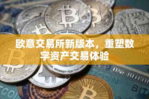 欧意交易所新版本，重塑数字资产交易体验