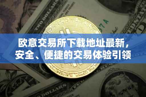 欧意交易所下载地址最新，安全、便捷的交易体验引领全球数字资产市场