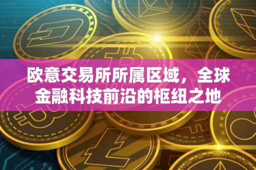欧意交易所所属区域，全球金融科技前沿的枢纽之地
