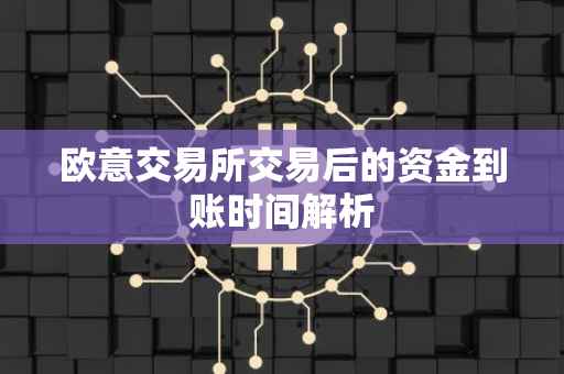 欧意交易所交易后的资金到账时间解析