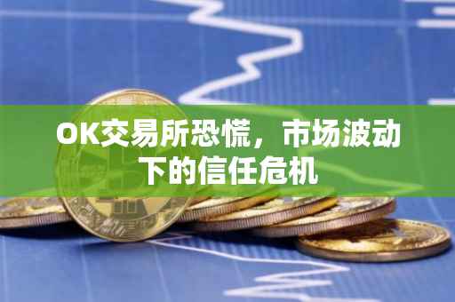 OK交易所恐慌，市场波动下的信任危机