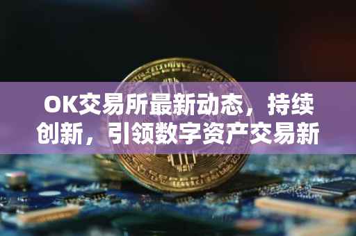 OK交易所最新动态，持续创新，引领数字资产交易新纪元