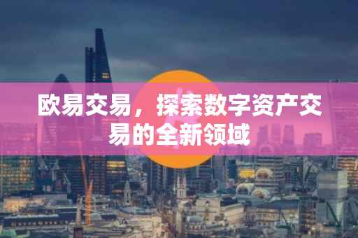欧易交易，探索数字资产交易的全新领域