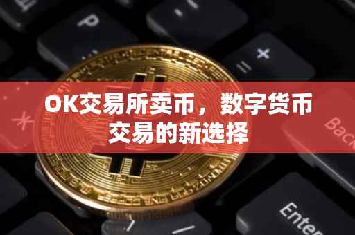 OK交易所卖币，数字货币交易的新选择