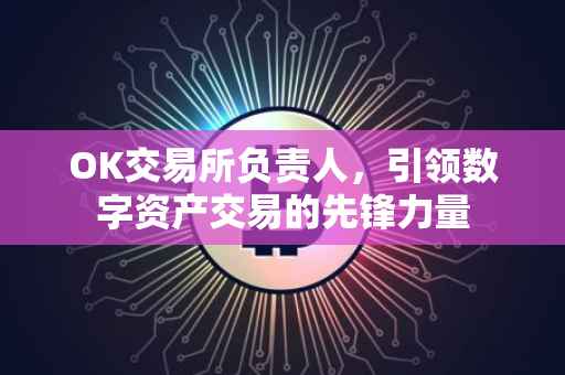 OK交易所负责人，引领数字资产交易的先锋力量