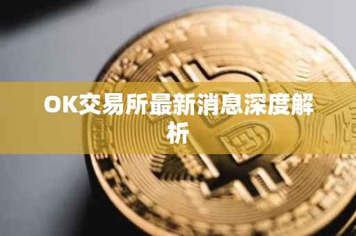 OK交易所最新消息深度解析