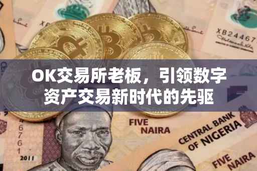 OK交易所老板，引领数字资产交易新时代的先驱