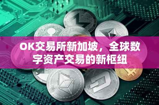 OK交易所新加坡，全球数字资产交易的新枢纽