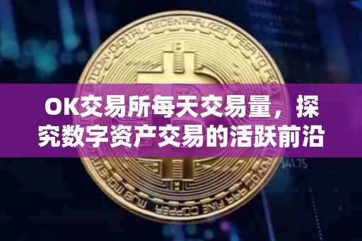 OK交易所每天交易量，探究数字资产交易的活跃前沿