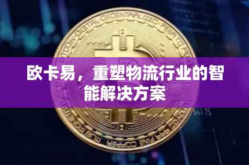 欧卡易，重塑物流行业的智能解决方案