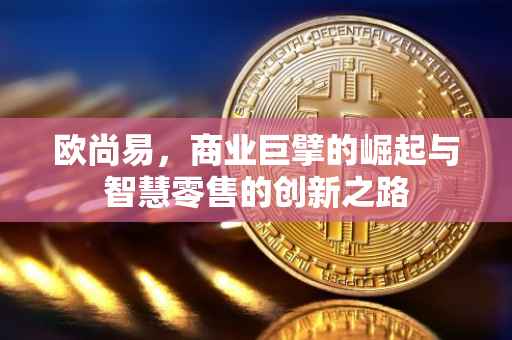 欧尚易，商业巨擘的崛起与智慧零售的创新之路