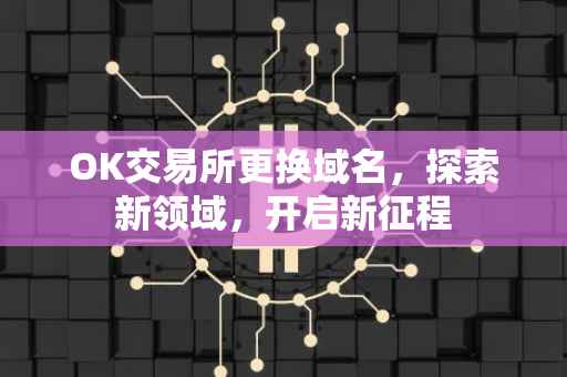 OK交易所更换域名，探索新领域，开启新征程