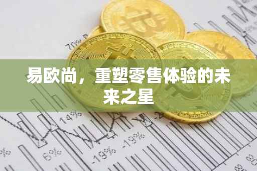 易欧尚，重塑零售体验的未来之星