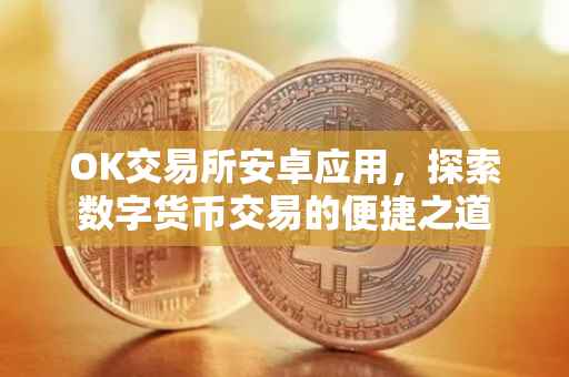 OK交易所安卓应用，探索数字货币交易的便捷之道