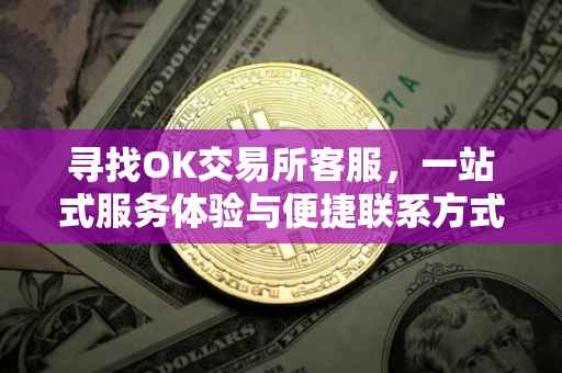 寻找OK交易所客服，一站式服务体验与便捷联系方式
