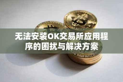 无法安装OK交易所应用程序的困扰与解决方案