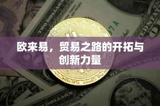 欧来易，贸易之路的开拓与创新力量