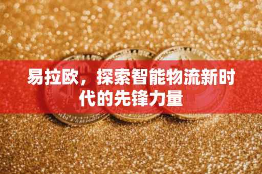 易拉欧，探索智能物流新时代的先锋力量