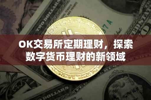 OK交易所定期理财，探索数字货币理财的新领域