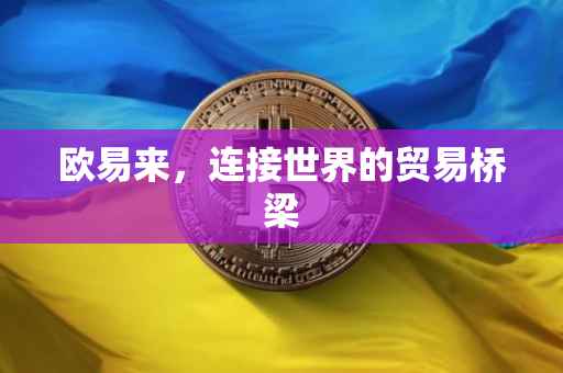 欧易来，连接世界的贸易桥梁