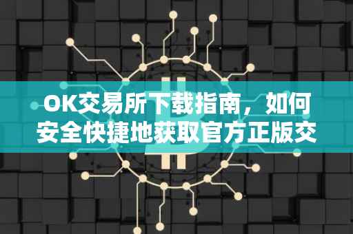 OK交易所下载指南，如何安全快捷地获取官方正版交易应用