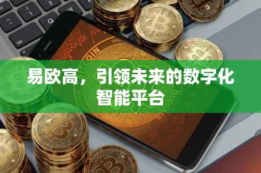 易欧高，引领未来的数字化智能平台
