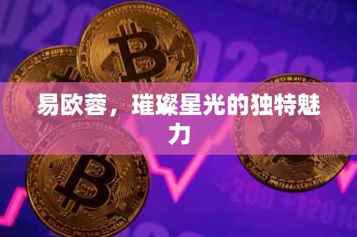易欧蓉，璀璨星光的独特魅力